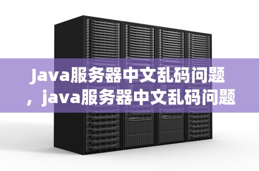 Java服务器中文乱码问题，java服务器中文乱码问题怎么解决