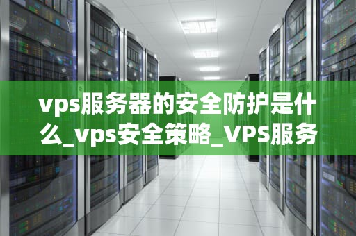 vps服务器的安全防护是什么_vps安全策略_VPS服务器的安全防护