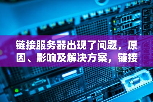 链接服务器出现了问题，原因、影响及解决方案，链接服务器出现了问题怎么解决