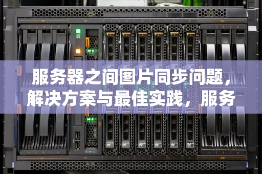 服务器之间图片同步问题，解决方案与最佳实践，服务器之间图片同步问题怎么解决