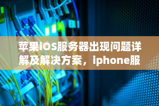 苹果iOS服务器出现问题详解及解决方案，iphone服务器出现问题