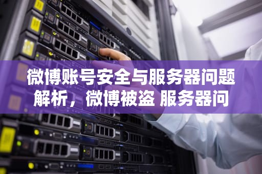 微博账号安全与服务器问题解析，微博被盗 服务器问题怎么解决