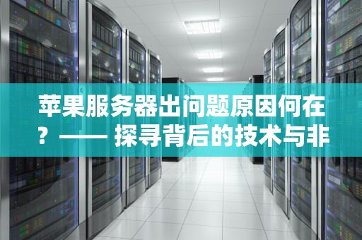 苹果服务器出问题原因何在？—— 探寻背后的技术与非技术因素，苹果服务器出问题原因分析