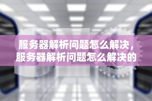 服务器解析问题怎么解决，服务器解析问题怎么解决的