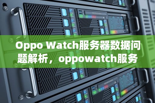 Oppo Watch服务器数据问题解析，oppowatch服务器数据出现问题