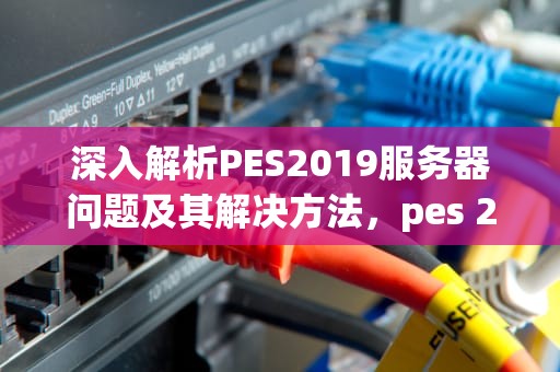 深入解析PES2019服务器问题及其解决方法，pes 2021 服务器