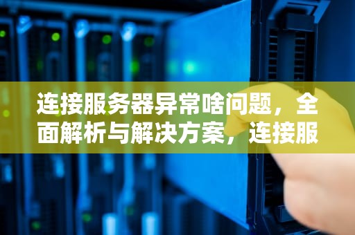连接服务器异常啥问题，全面解析与解决方案，连接服务器异常啥问题啊