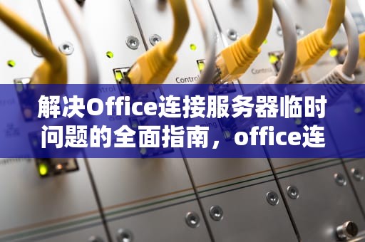 解决Office连接服务器临时问题的全面指南，office连接不上临时服务器