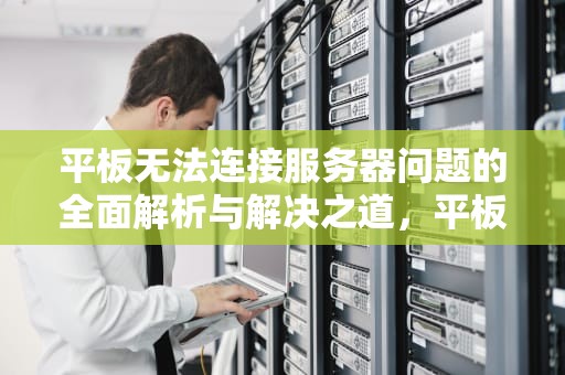 平板无法连接服务器问题的全面解析与解决之道，平板无法连接服务器问题怎么解决