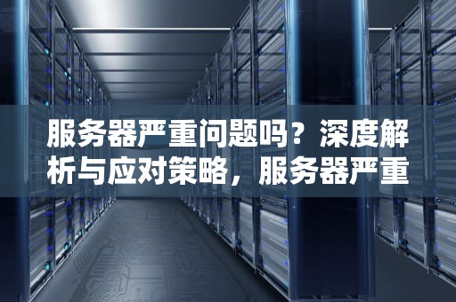 服务器严重问题吗？深度解析与应对策略，服务器严重问题吗知乎