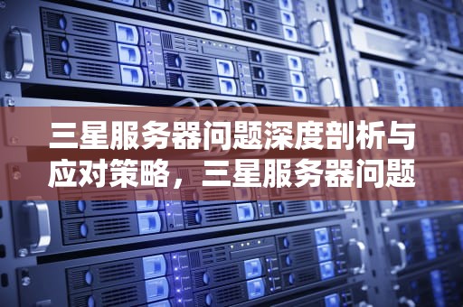 三星服务器问题深度剖析与应对策略，三星服务器问题怎么解决