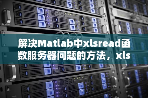 解决Matlab中xlsread函数服务器问题的方法，xlsread 服务器出现意外情况