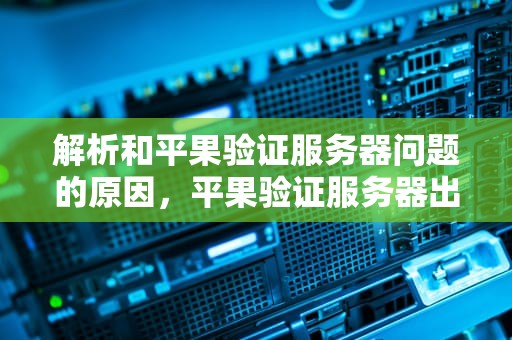 解析和平果验证服务器问题的原因，平果验证服务器出问题怎么办