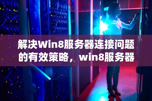 解决Win8服务器连接问题的有效策略，win8服务器系统