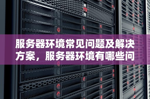 服务器环境常见问题及解决方案，服务器环境有哪些问题可以解决