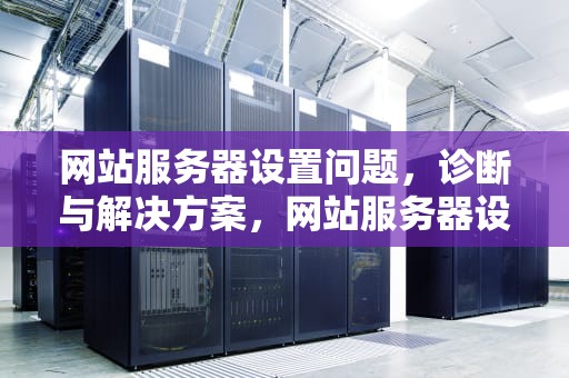 网站服务器设置问题，诊断与解决方案，网站服务器设置问题吗安全吗