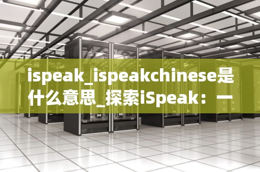 ispeak_ispeakchinese是什么意思_探索iSpeak：一款改变我们交流方式的应用