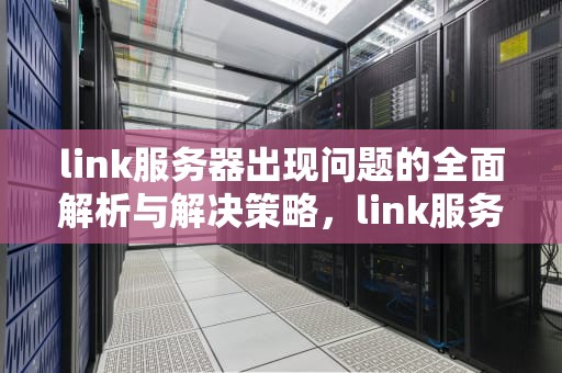 link服务器出现问题的全面解析与解决策略，link服务器出现问题怎么解决