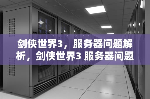剑侠世界3，服务器问题解析，剑侠世界3 服务器问题怎么解决