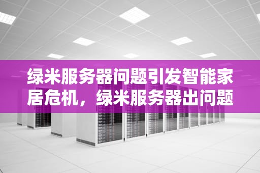 绿米服务器问题引发智能家居危机，绿米服务器出问题怎么解决