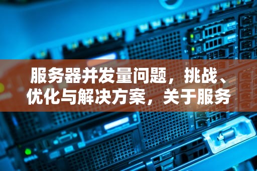 服务器并发量问题，挑战、优化与解决方案，关于服务器并发量问题的说法