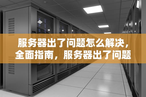 服务器出了问题怎么解决，全面指南，服务器出了问题怎么解决呢
