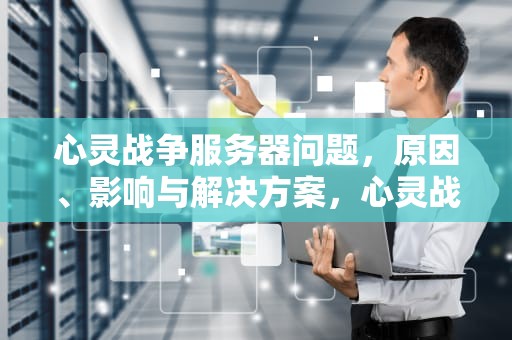 心灵战争服务器问题，原因、影响与解决方案，心灵战争服务器有问题怎么解决