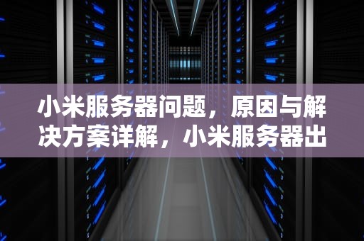 小米服务器问题，原因与解决方案详解，小米服务器出现问题怎么解决