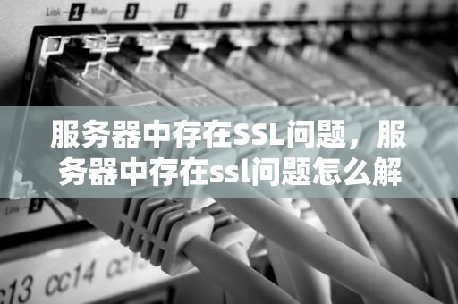 服务器中存在SSL问题，服务器中存在ssl问题怎么解决