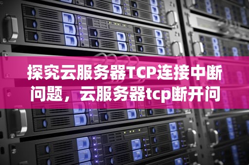 探究云服务器TCP连接中断问题，云服务器tcp断开问题怎么解决