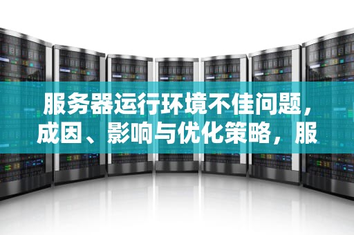 服务器运行环境不佳问题，成因、影响与优化策略，服务器运行环境不佳问题怎么解决