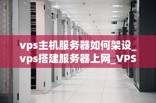 vps主机服务器如何架设_vps搭建服务器上网_VPS主机服务器的架设与管理