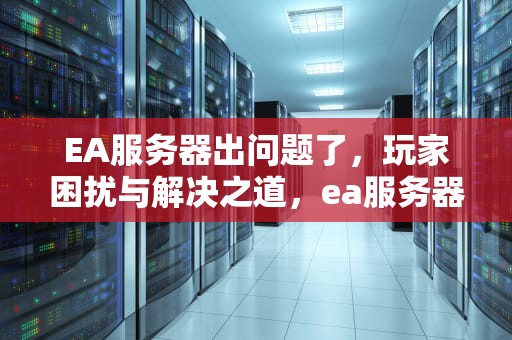 EA服务器出问题了，玩家困扰与解决之道，ea服务器出问题了吗