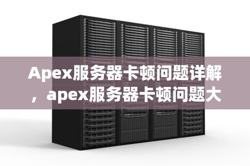 Apex服务器卡顿问题详解，apex服务器卡顿问题大吗
