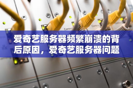 爱奇艺服务器频繁崩溃的背后原因，爱奇艺服务器问题怎么解决
