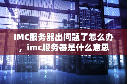 IMC服务器出问题了怎么办，imc服务器是什么意思