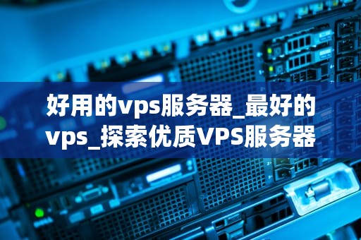 好用的vps服务器_最好的vps_探索优质VPS服务器的选择与应用