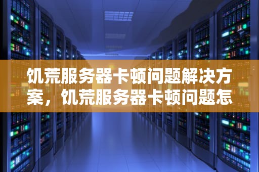 饥荒服务器卡顿问题解决方案，饥荒服务器卡顿问题怎么解决