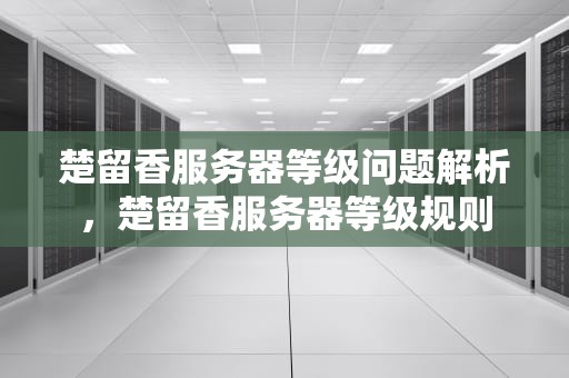 楚留香服务器等级问题解析，楚留香服务器等级规则