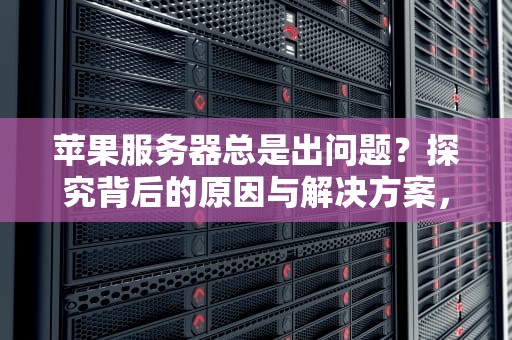苹果服务器总是出问题？探究背后的原因与解决方案，苹果服务器总是出问题怎么办