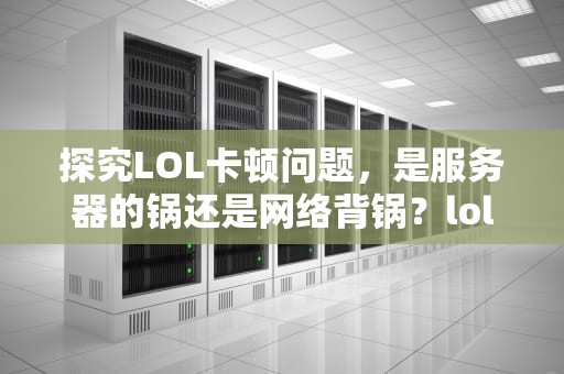 探究LOL卡顿问题，是服务器的锅还是网络背锅？lol卡是服务器问题吗