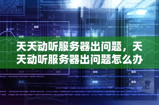 天天动听服务器出问题，天天动听服务器出问题怎么办
