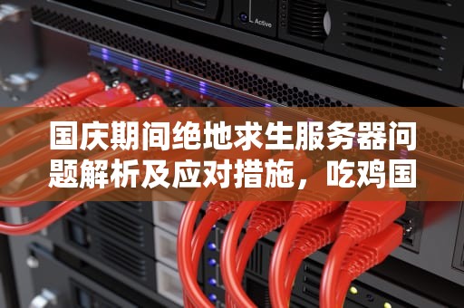 国庆期间绝地求生服务器问题解析及应对措施，吃鸡国庆服务器问题怎么解决