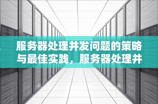 服务器处理并发问题的策略与最佳实践，服务器处理并发问题的方法
