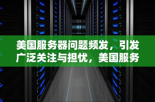 美国服务器问题频发，引发广泛关注与担忧，美国服务器出现问题怎么解决