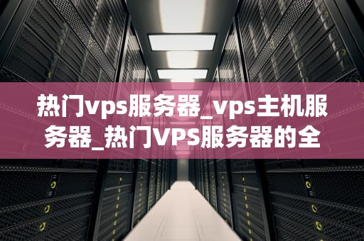 热门vps服务器_vps主机服务器_热门VPS服务器的全面解析