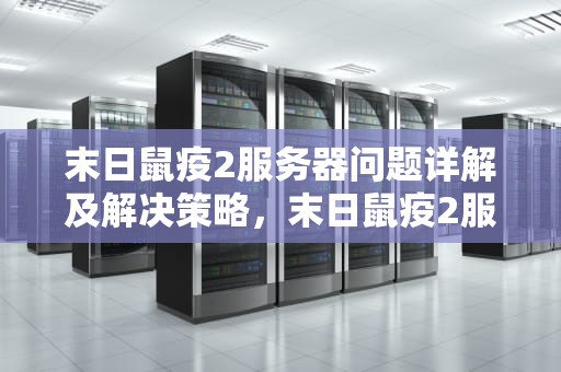 末日鼠疫2服务器问题详解及解决策略，末日鼠疫2服务器错误
