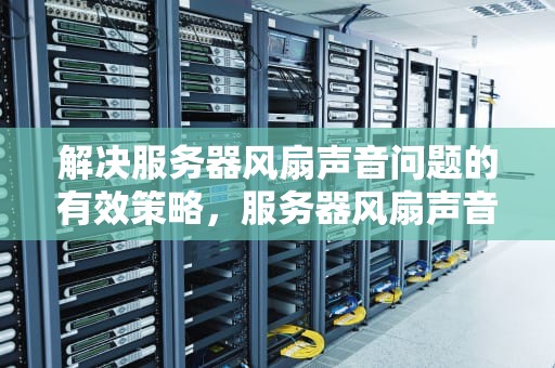 解决服务器风扇声音问题的有效策略，服务器风扇声音问题怎么解决