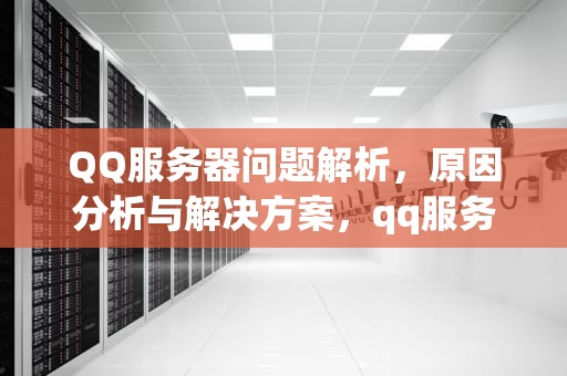 QQ服务器问题解析，原因分析与解决方案，qq服务器出现问题怎么回事