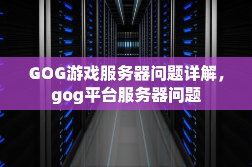 GOG游戏服务器问题详解，gog平台服务器问题
